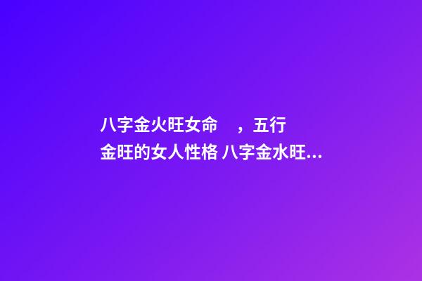 八字金火旺女命，五行金旺的女人性格 八字金水旺的女命怎么樣？